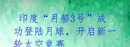印度“月船3号”成功登陆月球,开启新一轮太空竞赛