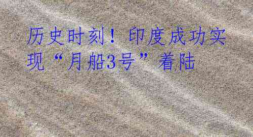 历史时刻!印度成功实现“月船3号”着陆