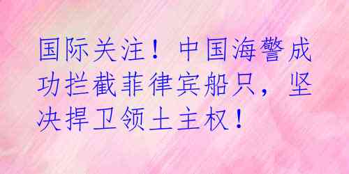 国际关注!中国海警成功拦截菲律宾船只,坚决捍卫领土主权!
