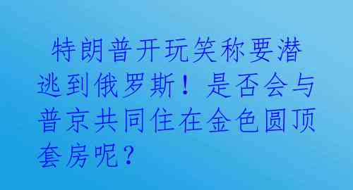  特朗普开玩笑称要潜逃到俄罗斯！是否会与普京共同住在金色圆顶套房呢？ 