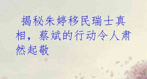 揭秘朱婷移民瑞士真相,蔡斌的行动令人肃然起敬