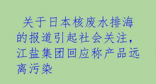 关于日本核废水排海的报道引起社会关注,江盐集团回应称产品远离污染