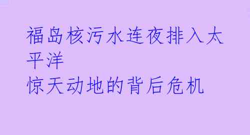 福岛核污水连夜排入太平洋 惊天动地的背后危机