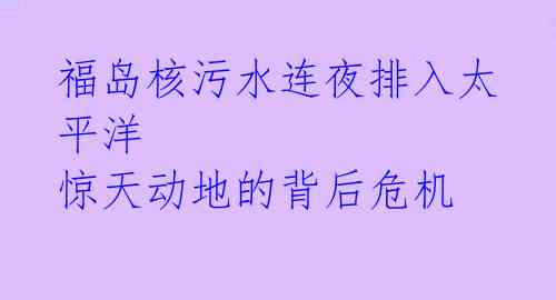 福岛核污水连夜排入太平洋 惊天动地的背后危机 