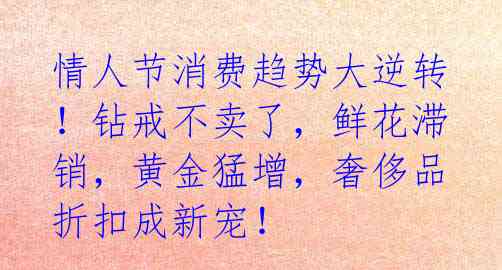 情人节消费趋势大逆转!钻戒不卖了,鲜花滞销,黄金猛增,奢侈品折扣成新宠!