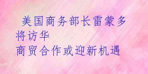 美国商务部长雷蒙多将访华 商贸合作或迎新机遇