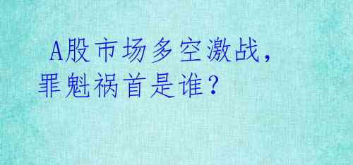 A股市场多空激战,罪魁祸首是谁?