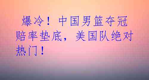 爆冷!中国男篮夺冠赔率垫底,美国队绝对热门!