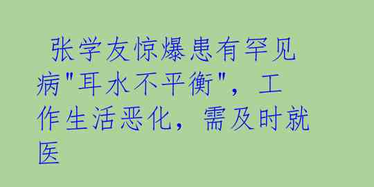 张学友惊爆患有罕见病"耳水不平衡",工作生活恶化,需及时就医