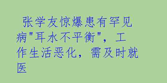  张学友惊爆患有罕见病"耳水不平衡"，工作生活恶化，需及时就医 