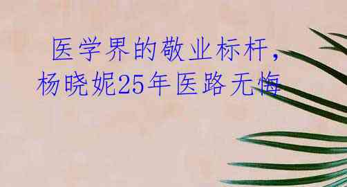  医学界的敬业标杆，杨晓妮25年医路无悔 