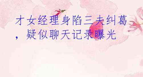 才女经理身陷三夫纠葛,疑似聊天记录曝光