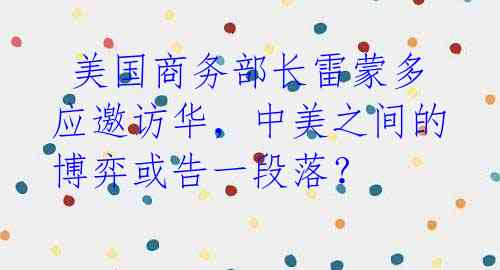 美国商务部长雷蒙多应邀访华,中美之间的博弈或告一段落?