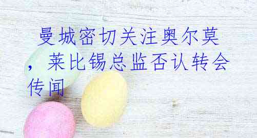 曼城密切关注奥尔莫,莱比锡总监否认转会传闻