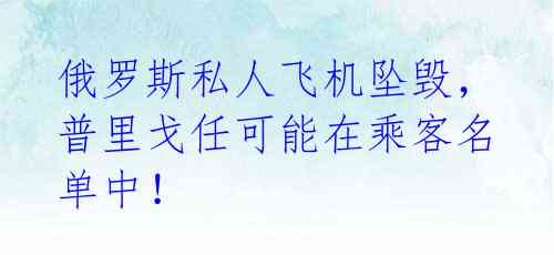 俄罗斯私人飞机坠毁，普里戈任可能在乘客名单中！ 