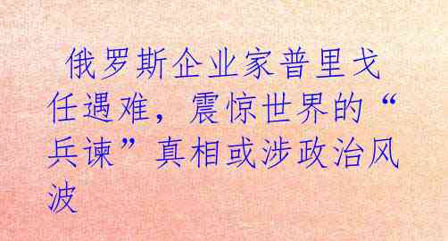  俄罗斯企业家普里戈任遇难，震惊世界的“兵谏”真相或涉政治风波 