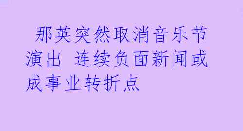 那英突然取消音乐节演出 连续负面新闻或成事业转折点