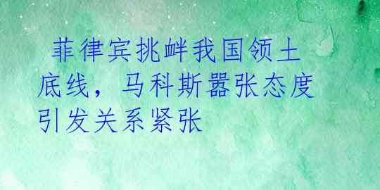 菲律宾挑衅我国领土底线,马科斯嚣张态度引发关系紧张