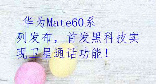  华为Mate60系列发布，首发黑科技实现卫星通话功能！ 