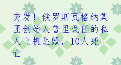 突发!俄罗斯瓦格纳集团创始人普里戈任的私人飞机坠毁,10人死亡