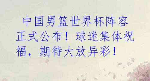  中国男篮世界杯阵容正式公布！球迷集体祝福，期待大放异彩！ 