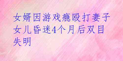女婿因游戏瘾殴打妻子 女儿昏迷4个月后双目失明