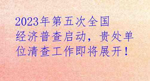 2023年第五次全国经济普查启动,贵处单位清查工作即将展开!