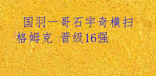 国羽一哥石宇奇横扫格姆克 晋级16强