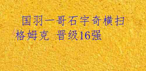  国羽一哥石宇奇横扫格姆克 晋级16强 