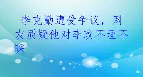  李克勤遭受争议，网友质疑他对李玟不理不睬 