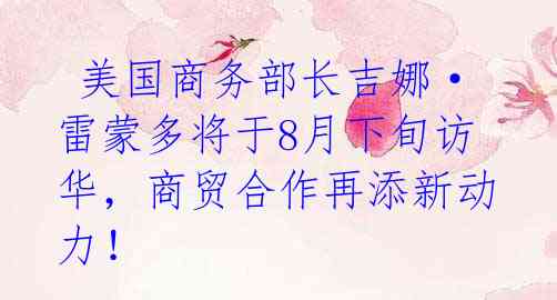 美国商务部长吉娜·雷蒙多将于8月下旬访华,商贸合作再添新动力!