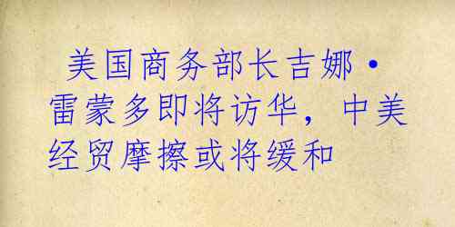 美国商务部长吉娜·雷蒙多即将访华,中美经贸摩擦或将缓和