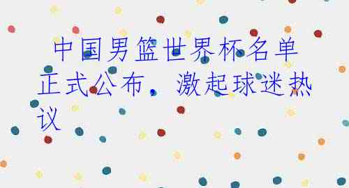 中国男篮世界杯名单正式公布,激起球迷热议