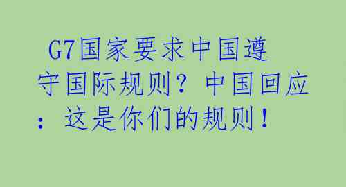 G7国家要求中国遵守国际规则?中国回应:这是你们的规则!