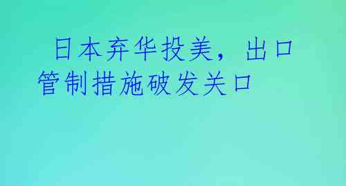  日本弃华投美，出口管制措施破发关口 