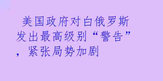  美国政府对白俄罗斯发出最高级别“警告”，紧张局势加剧 