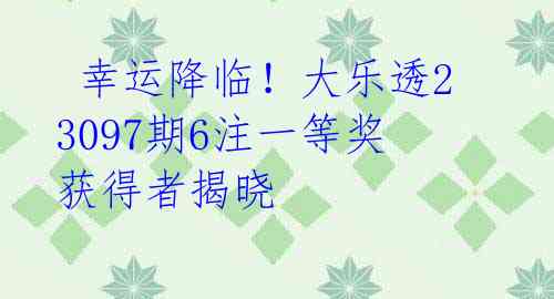 幸运降临!大乐透23097期6注一等奖获得者揭晓