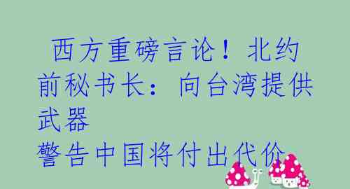  西方重磅言论！北约前秘书长：向台湾提供武器 警告中国将付出代价 