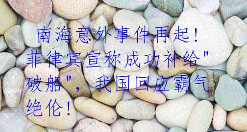 南海意外事件再起! 菲律宾宣称成功补给"破船",我国回应霸气绝伦!