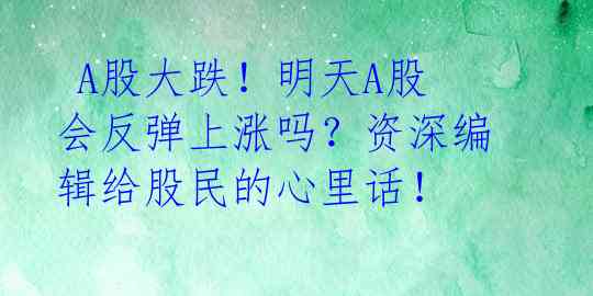  A股大跌！明天A股会反弹上涨吗？资深编辑给股民的心里话！ 