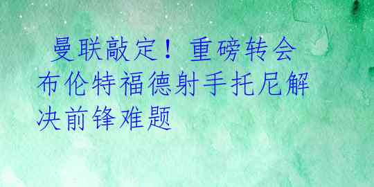  曼联敲定！重磅转会布伦特福德射手托尼解决前锋难题 