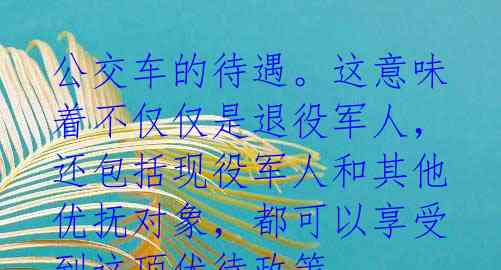 公交车的待遇。这意味着不仅仅是退役军人,还包括现役军人和其他优抚对象,都可以享受到这项优待政策。
据了解,大丰市公交集