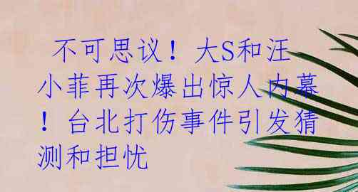  不可思议！大S和汪小菲再次爆出惊人内幕！台北打伤事件引发猜测和担忧 