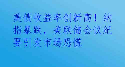 美债收益率创新高!纳指暴跌,美联储会议纪要引发市场恐慌