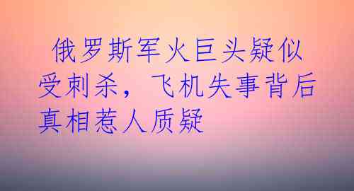  俄罗斯军火巨头疑似受刺杀，飞机失事背后真相惹人质疑 