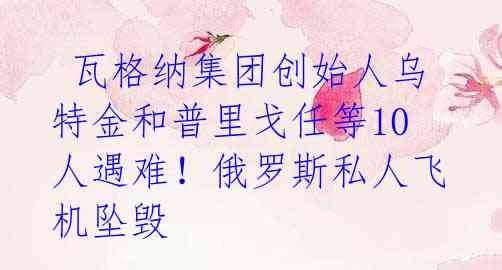 瓦格纳集团创始人乌特金和普里戈任等10人遇难!俄罗斯私人飞机坠毁