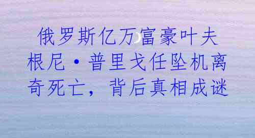 俄罗斯亿万富豪叶夫根尼·普里戈任坠机离奇死亡,背后真相成谜