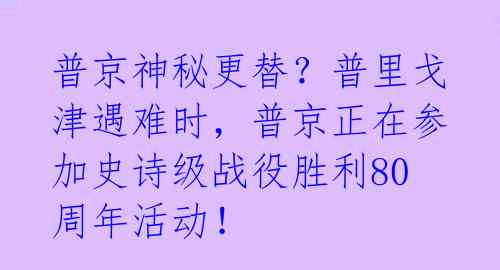 普京神秘更替?普里戈津遇难时,普京正在参加史诗级战役胜利80周年活动!