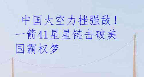 中国太空力挫强敌!一箭41星星链击破美国霸权梦