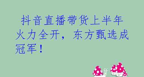 抖音直播带货上半年火力全开,东方甄选成冠军!